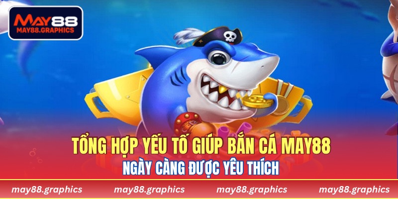 Tổng hợp yếu tố giúp Bắn Cá MAY88 ngày càng được yêu thích